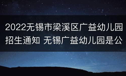 2022无锡市梁溪区广益幼儿园招生通知 无锡广益幼儿园是公立的还是私立的