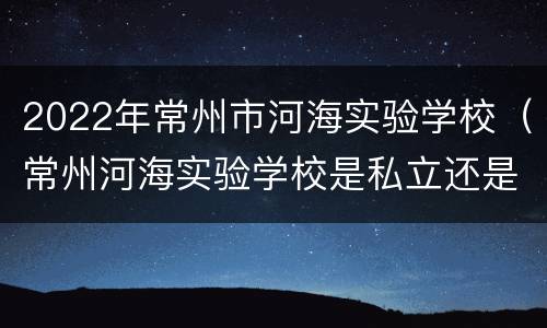 2022年常州市河海实验学校（常州河海实验学校是私立还是公立）