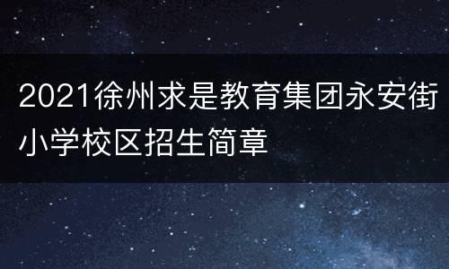 2021徐州求是教育集团永安街小学校区招生简章