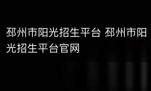 邳州市阳光招生平台 邳州市阳光招生平台官网