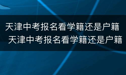 天津中考报名看学籍还是户籍 天津中考报名看学籍还是户籍地