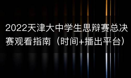 2022天津大中学生思辩赛总决赛观看指南（时间+播出平台）