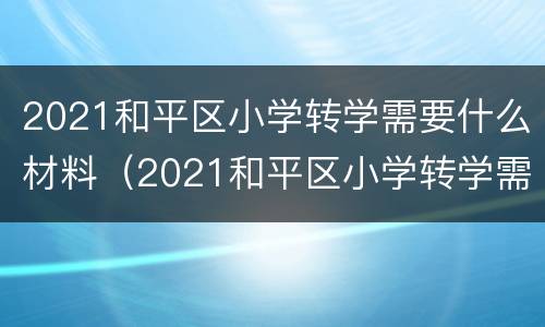 2021和平区小学转学需要什么材料（2021和平区小学转学需要什么材料呢）