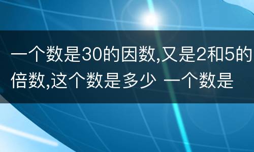 一个数是30的因数,又是2和5的倍数,这个数是多少 一个数是30的因数,又是2和5的倍数,这个数是