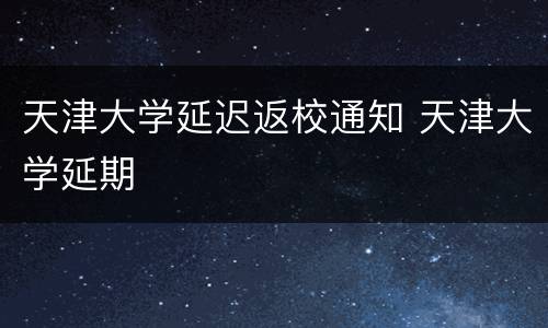 天津大学延迟返校通知 天津大学延期