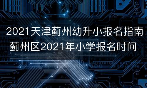 2021天津蓟州幼升小报名指南 蓟州区2021年小学报名时间