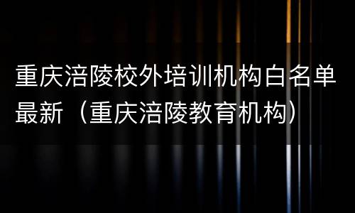 重庆涪陵校外培训机构白名单最新（重庆涪陵教育机构）