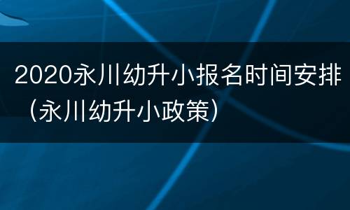 2020永川幼升小报名时间安排（永川幼升小政策）