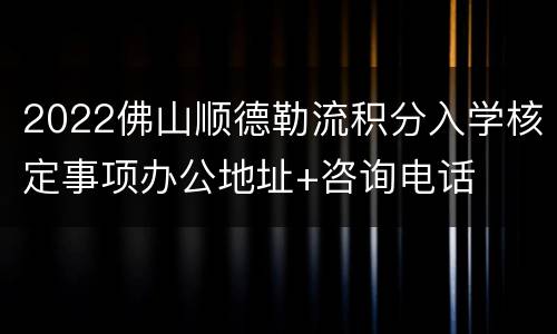 2022佛山顺德勒流积分入学核定事项办公地址+咨询电话