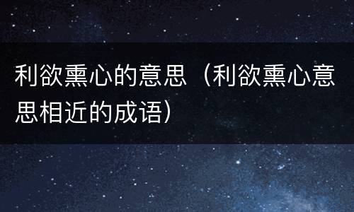 利欲熏心的意思（利欲熏心意思相近的成语）