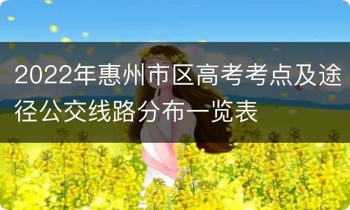 2022年惠州市区高考考点及途径公交线路分布一览表