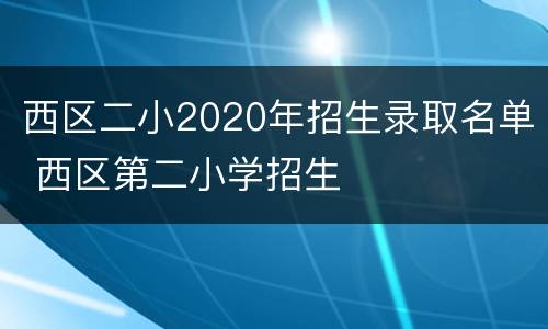 西区二小2020年招生录取名单 西区第二小学招生