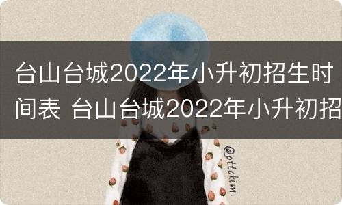 台山台城2022年小升初招生时间表 台山台城2022年小升初招生时间表最新