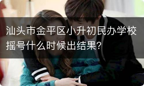 汕头市金平区小升初民办学校摇号什么时候出结果？