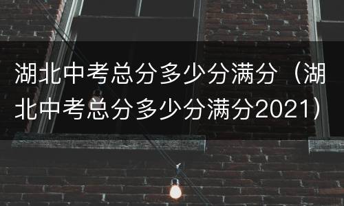 湖北中考总分多少分满分（湖北中考总分多少分满分2021）