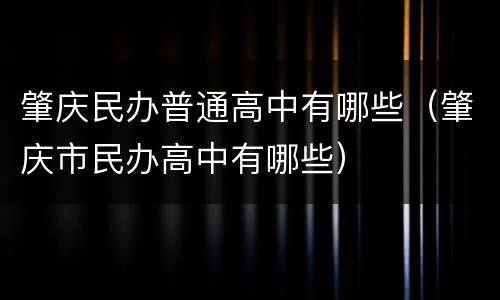 肇庆民办普通高中有哪些(肇庆市民办高中有哪些)