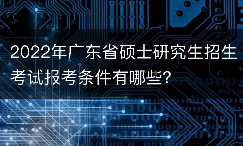 2022年广东省硕士研究生招生考试报考条件有哪些？