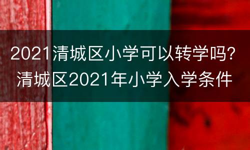 2021清城区小学可以转学吗？ 清城区2021年小学入学条件