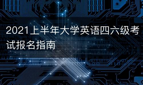 2021上半年大学英语四六级考试报名指南