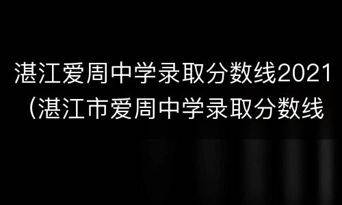 湛江爱周中学录取分数线2021（湛江市爱周中学录取分数线2021）