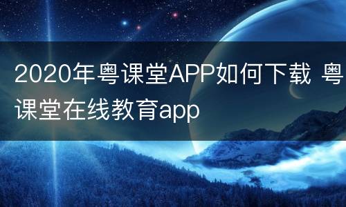 2020年粤课堂APP如何下载 粤课堂在线教育app