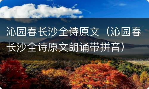 沁园春长沙全诗原文（沁园春长沙全诗原文朗诵带拼音）