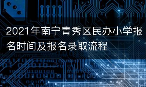 2021年南宁青秀区民办小学报名时间及报名录取流程