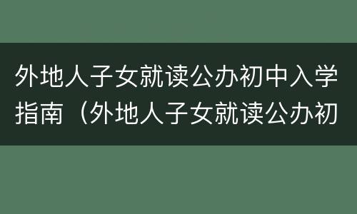 外地人子女就读公办初中入学指南（外地人子女就读公办初中入学指南最新）