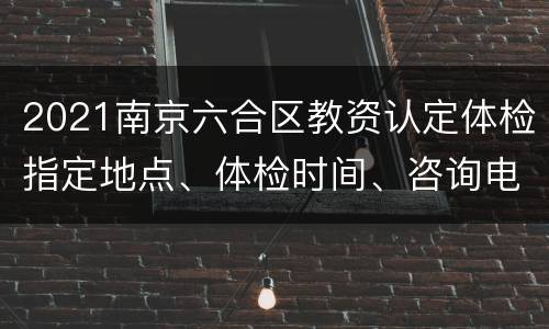 2021南京六合区教资认定体检指定地点、体检时间、咨询电话