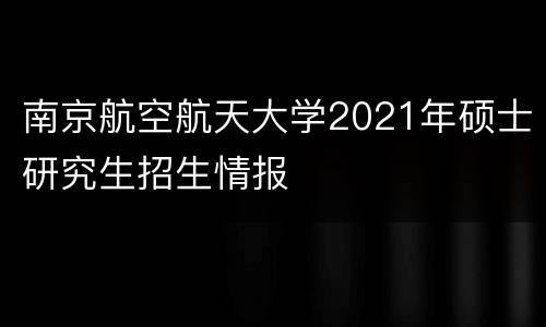 南京航空航天大学2021年硕士研究生招生情报