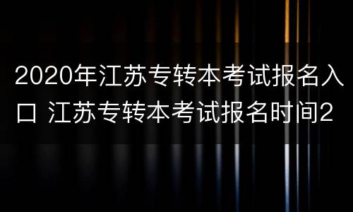 2020年江苏专转本考试报名入口 江苏专转本考试报名时间2020