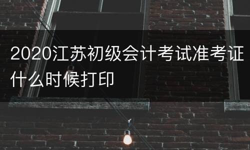 2020江苏初级会计考试准考证什么时候打印