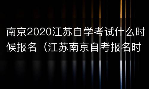 南京2020江苏自学考试什么时候报名（江苏南京自考报名时间）