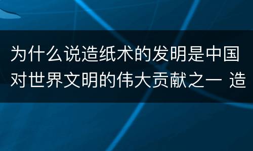 为什么说造纸术的发明是中国对世界文明的伟大贡献之一 造纸术的发明是中国对世界文明的伟大贡献之一是为什么