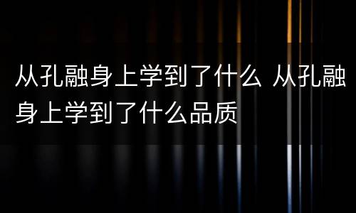 从孔融身上学到了什么 从孔融身上学到了什么品质