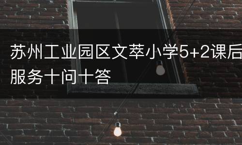 苏州工业园区文萃小学5+2课后服务十问十答