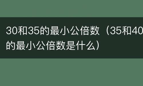 30和35的最小公倍数（35和40的最小公倍数是什么）
