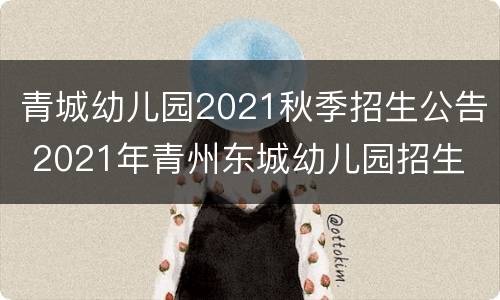 青城幼儿园2021秋季招生公告 2021年青州东城幼儿园招生