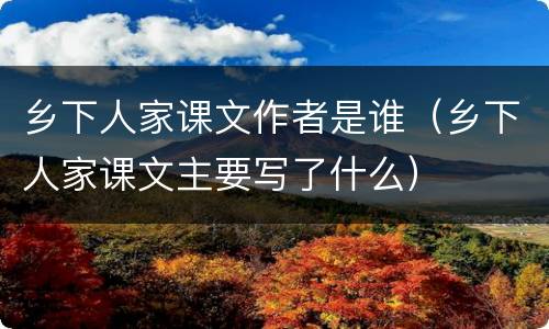 乡下人家课文作者是谁（乡下人家课文主要写了什么）