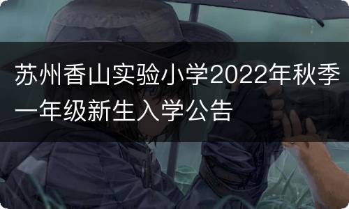 苏州香山实验小学2022年秋季一年级新生入学公告