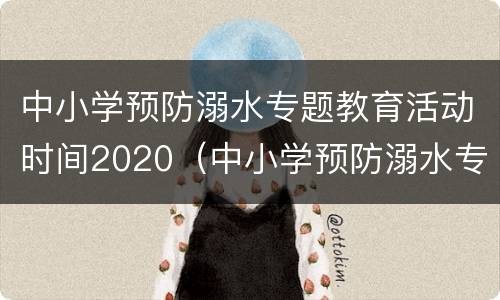 中小学预防溺水专题教育活动时间2020（中小学预防溺水专题教育活动时间2020）