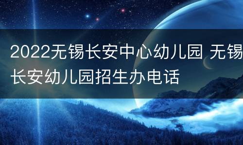 2022无锡长安中心幼儿园 无锡长安幼儿园招生办电话