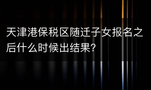 天津港保税区随迁子女报名之后什么时候出结果？