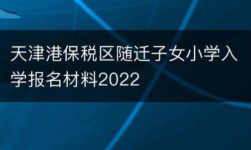 天津港保税区随迁子女小学入学报名材料2022