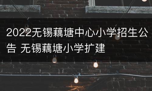 2022无锡藕塘中心小学招生公告 无锡藕塘小学扩建
