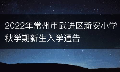 2022年常州市武进区新安小学秋学期新生入学通告