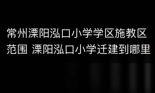 常州溧阳泓口小学学区施教区范围 溧阳泓口小学迁建到哪里