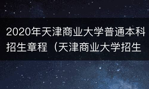 2020年天津商业大学普通本科招生章程（天津商业大学招生计划2020）