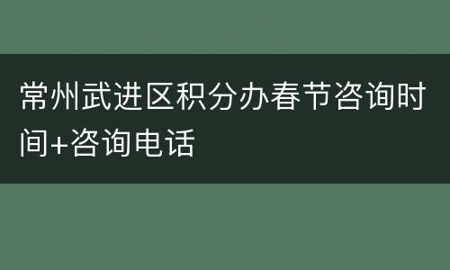常州武进区积分办春节咨询时间+咨询电话
