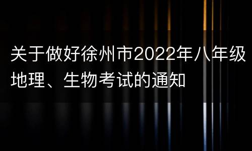 关于做好徐州市2022年八年级地理、生物考试的通知